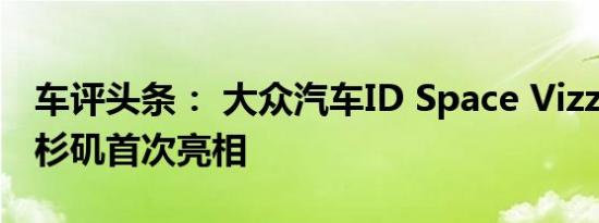 车评头条： 大众汽车ID Space Vizzion在洛杉矶首次亮相