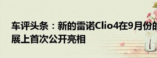 车评头条：新的雷诺Clio4在9月份的巴黎车展上首次公开亮相