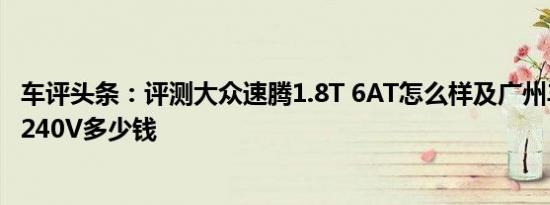 车评头条：评测大众速腾1.8T 6AT怎么样及广州丰田凯美瑞240V多少钱