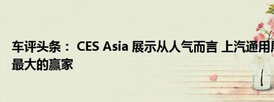 车评头条： CES Asia 展示从人气而言 上汽通用展台无疑是最大的赢家