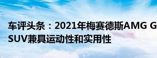 车评头条：2021年梅赛德斯AMG GLE 63 S SUV兼具运动性和实用性