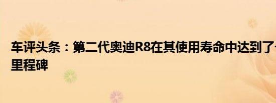 车评头条：第二代奥迪R8在其使用寿命中达到了一个重要的里程碑