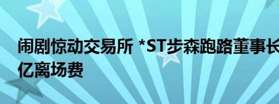 闹剧惊动交易所 *ST步森跑路董事长索要1.5亿离场费