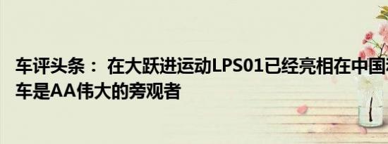 车评头条： 在大跃进运动LPS01已经亮相在中国和小电动跑车是AA伟大的旁观者