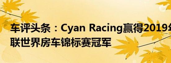 车评头条：Cyan Racing赢得2019年国际汽联世界房车锦标赛冠军