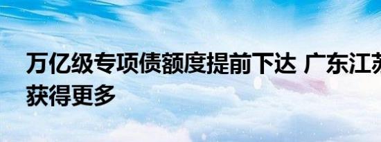 万亿级专项债额度提前下达 广东江苏或有望获得更多