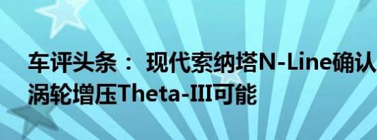 车评头条： 现代索纳塔N-Line确认新的2.5涡轮增压Theta-III可能