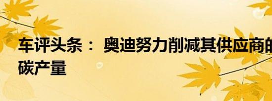 车评头条： 奥迪努力削减其供应商的二氧化碳产量