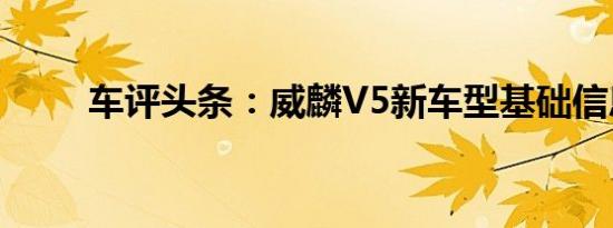 车评头条：威麟V5新车型基础信息