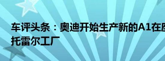 车评头条：奥迪开始生产新的A1在座位的马托雷尔工厂