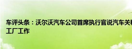 车评头条：沃尔沃汽车公司首席执行官说汽车关税威胁美国工厂工作