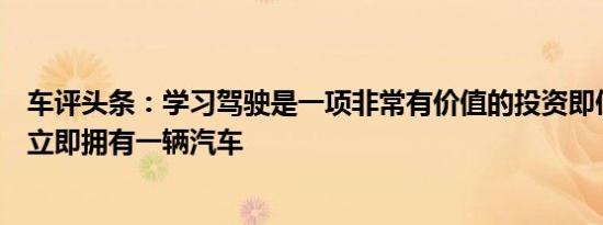 车评头条：学习驾驶是一项非常有价值的投资即使您不打算立即拥有一辆汽车