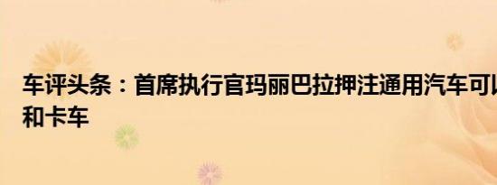 车评头条：首席执行官玛丽巴拉押注通用汽车可以超越轿车和卡车