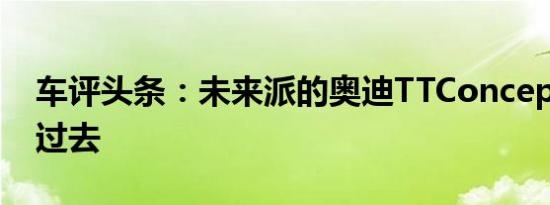 车评头条：未来派的奥迪TTConcept回顾了过去