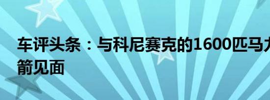 车评头条：与科尼赛克的1600匹马力陆基火箭见面