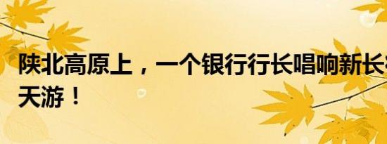 陕北高原上，一个银行行长唱响新长征路的信天游！