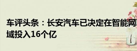 车评头条：长安汽车已决定在智能网联汽车领域投入16个亿