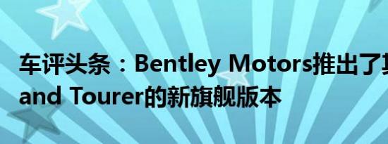 车评头条：Bentley Motors推出了其敞篷Grand Tourer的新旗舰版本