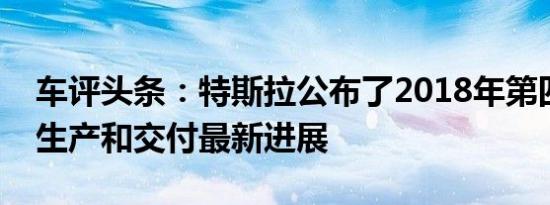 车评头条：特斯拉公布了2018年第四季度的生产和交付最新进展