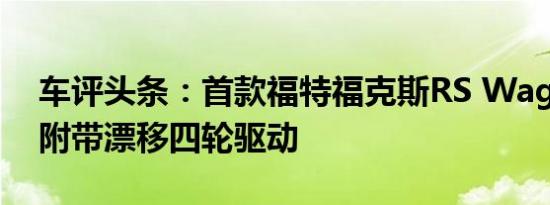 车评头条：首款福特福克斯RS Wagon改装附带漂移四轮驱动