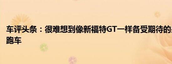 车评头条：很难想到像新福特GT一样备受期待的另一款超级跑车