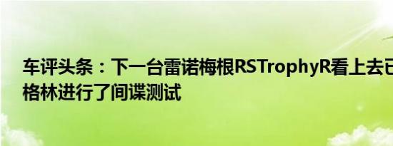 车评头条：下一台雷诺梅根RSTrophyR看上去已经在纽伯格林进行了间谍测试