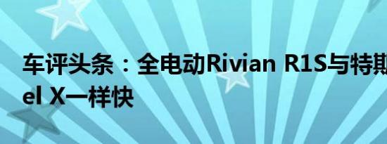 车评头条：全电动Rivian R1S与特斯拉Model X一样快