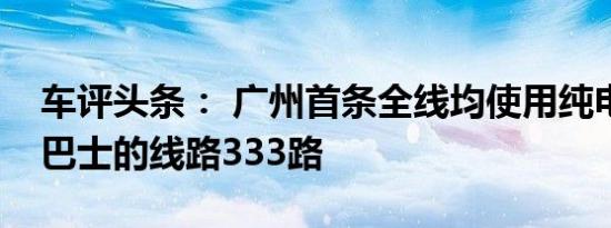 车评头条： 广州首条全线均使用纯电动双层巴士的线路333路