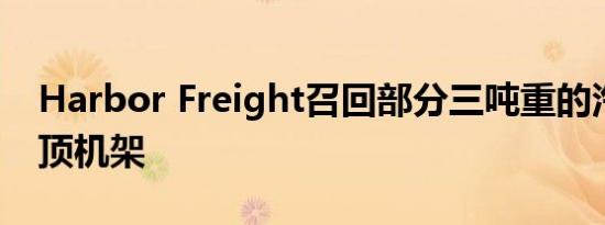 Harbor Freight召回部分三吨重的汽车千斤顶机架