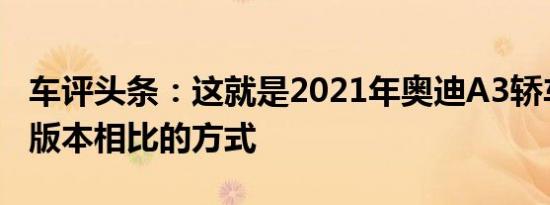 车评头条：这就是2021年奥迪A3轿车与以前版本相比的方式