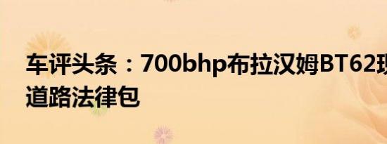 车评头条：700bhp布拉汉姆BT62现在提供道路法律包