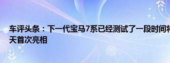 车评头条：下一代宝马7系已经测试了一段时间将于今年夏天首次亮相