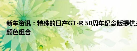 新车资讯：特殊的日产GT-R 50周年纪念版提供三种传统的颜色组合