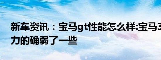 新车资讯：宝马gt性能怎么样:宝马3系GT动力的确弱了一些