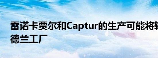 雷诺卡贾尔和Captur的生产可能将转移到桑德兰工厂