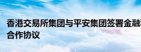 香港交易所集团与平安集团签署金融科技战略合作协议