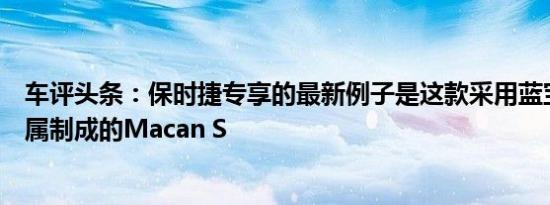 车评头条：保时捷专享的最新例子是这款采用蓝宝石蓝色金属制成的Macan S