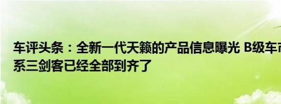 车评头条：全新一代天籁的产品信息曝光 B级车市场中的日系三剑客已经全部到齐了