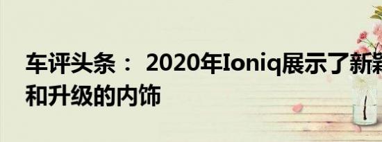 车评头条： 2020年Ioniq展示了新颖的款式和升级的内饰