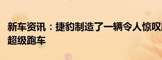 新车资讯：捷豹制造了一辆令人惊叹的全电动超级跑车