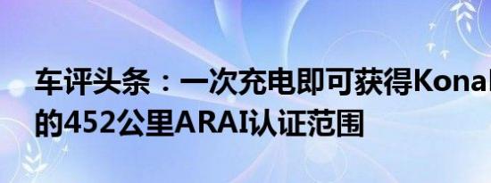 车评头条：一次充电即可获得KonaElectric的452公里ARAI认证范围