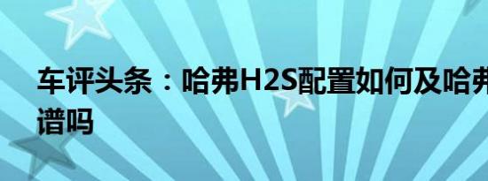 车评头条：哈弗H2S配置如何及哈弗H2S靠谱吗