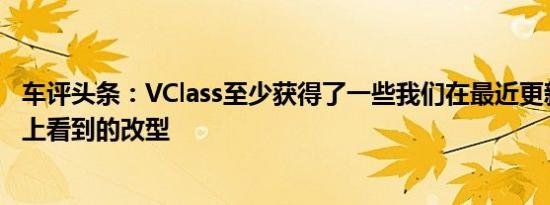 车评头条：VClass至少获得了一些我们在最近更新的CClass上看到的改型