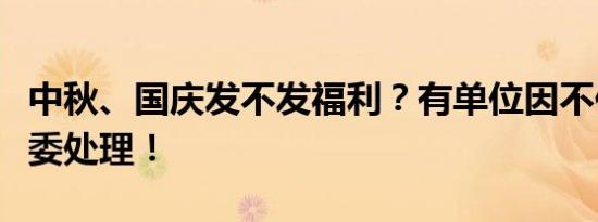 中秋、国庆发不发福利？有单位因不作为受纪委处理！