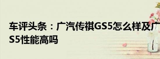 车评头条：广汽传祺GS5怎么样及广汽传祺GS5性能高吗