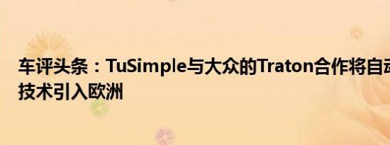 车评头条：TuSimple与大众的Traton合作将自动驾驶卡车技术引入欧洲