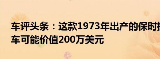 车评头条：这款1973年出产的保时捷911赛车可能价值200万美元