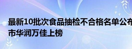 最新10批次食品抽检不合格名单公布 华联超市华润万佳上榜