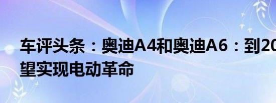 车评头条：奥迪A4和奥迪A6：到2030年有望实现电动革命