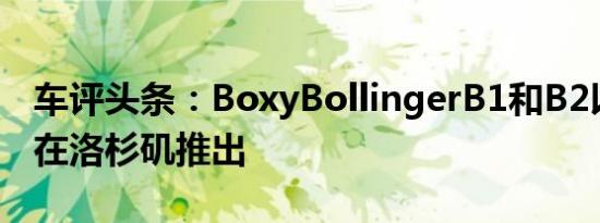 车评头条：BoxyBollingerB1和B2以全功率在洛杉矶推出